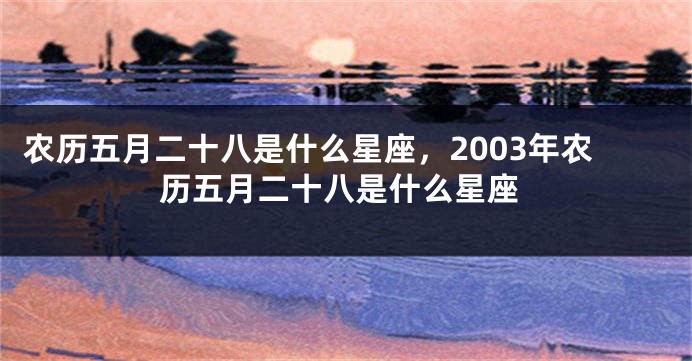 农历五月二十八是什么星座，2003年农历五月二十八是什么星座