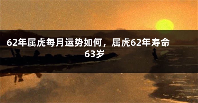 62年属虎每月运势如何，属虎62年寿命63岁