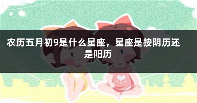 农历五月初9是什么星座，星座是按阴历还是阳历