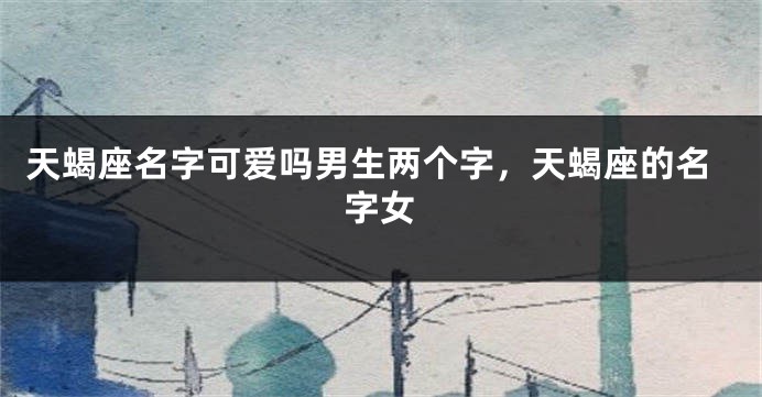 天蝎座名字可爱吗男生两个字，天蝎座的名字女