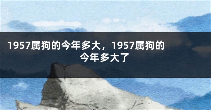 1957属狗的今年多大，1957属狗的今年多大了