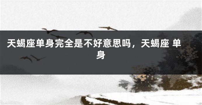天蝎座单身完全是不好意思吗，天蝎座 单身