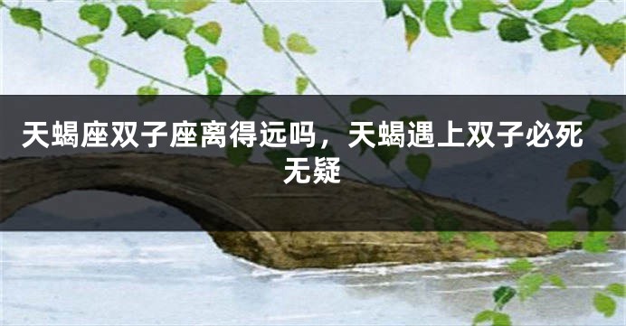天蝎座双子座离得远吗，天蝎遇上双子必死无疑