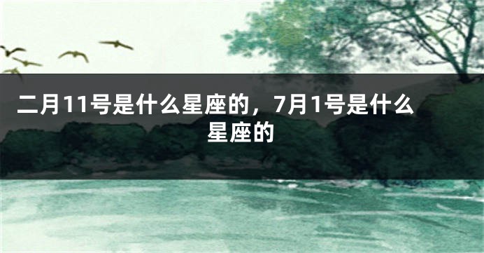 二月11号是什么星座的，7月1号是什么星座的