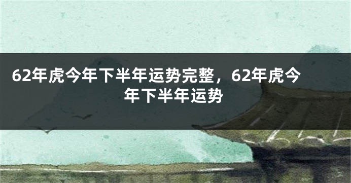 62年虎今年下半年运势完整，62年虎今年下半年运势
