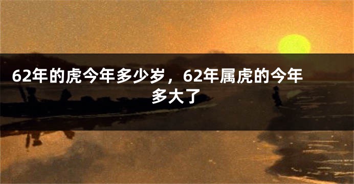 62年的虎今年多少岁，62年属虎的今年多大了