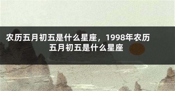 农历五月初五是什么星座，1998年农历五月初五是什么星座