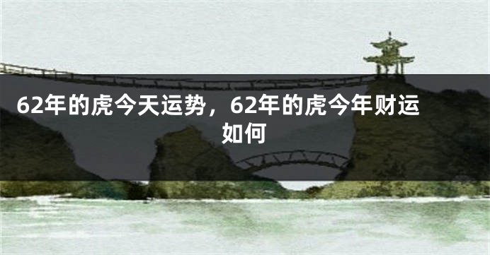 62年的虎今天运势，62年的虎今年财运如何