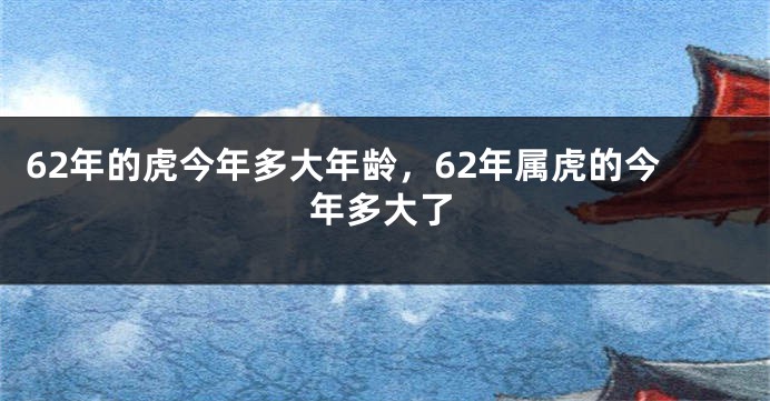 62年的虎今年多大年龄，62年属虎的今年多大了