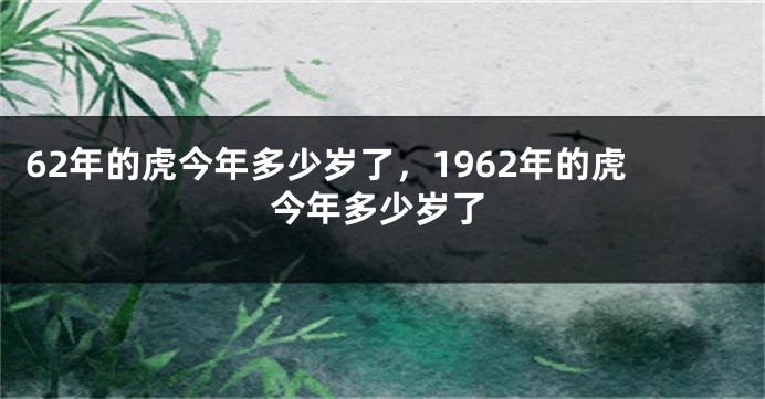 62年的虎今年多少岁了，1962年的虎今年多少岁了
