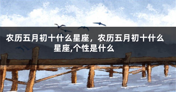 农历五月初十什么星座，农历五月初十什么星座,个性是什么