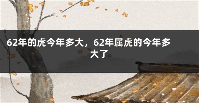 62年的虎今年多大，62年属虎的今年多大了