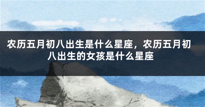 农历五月初八出生是什么星座，农历五月初八出生的女孩是什么星座