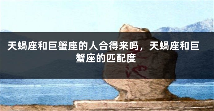 天蝎座和巨蟹座的人合得来吗，天蝎座和巨蟹座的匹配度