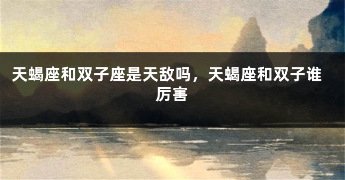 天蝎座和双子座是天敌吗，天蝎座和双子谁厉害