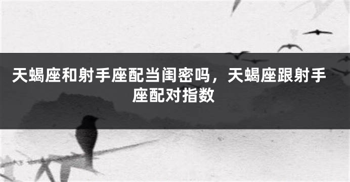 天蝎座和射手座配当闺密吗，天蝎座跟射手座配对指数