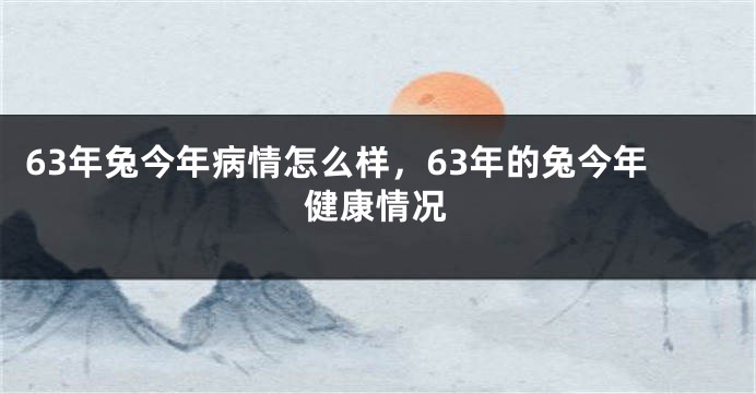 63年兔今年病情怎么样，63年的兔今年健康情况