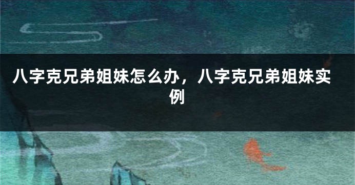 八字克兄弟姐妹怎么办，八字克兄弟姐妹实例