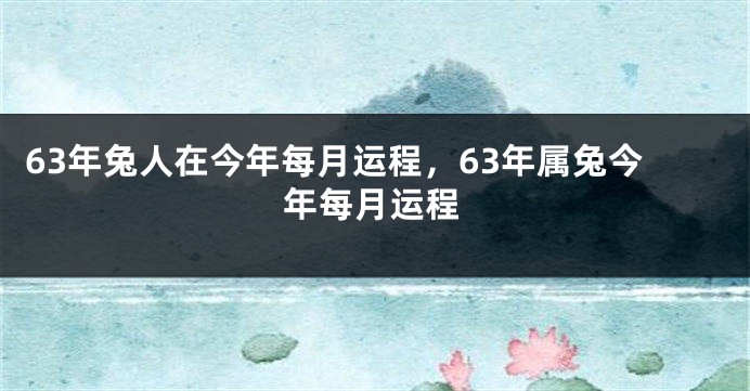 63年兔人在今年每月运程，63年属兔今年每月运程