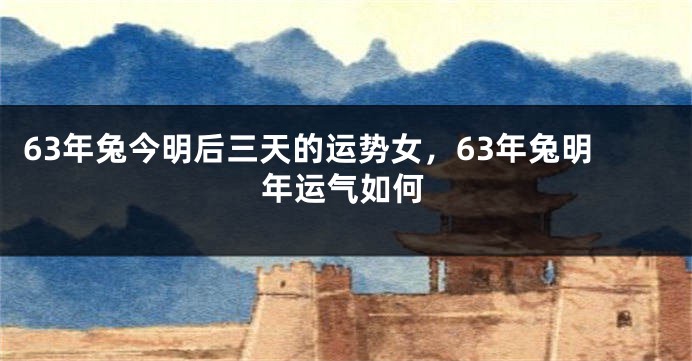 63年兔今明后三天的运势女，63年兔明年运气如何