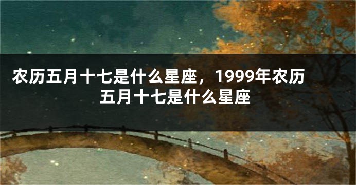 农历五月十七是什么星座，1999年农历五月十七是什么星座