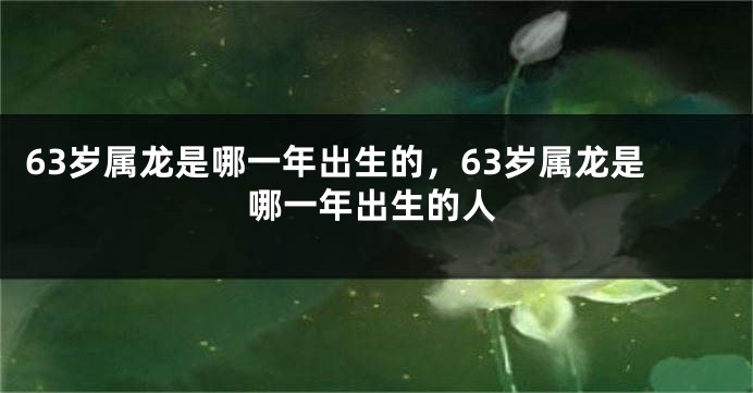 63岁属龙是哪一年出生的，63岁属龙是哪一年出生的人