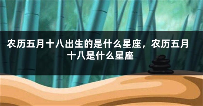 农历五月十八出生的是什么星座，农历五月十八是什么星座
