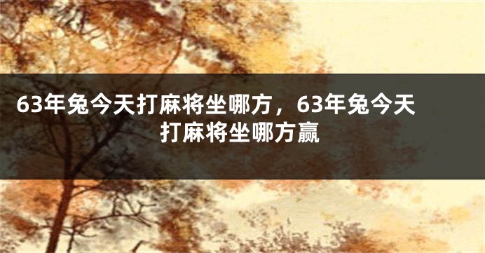 63年兔今天打麻将坐哪方，63年兔今天打麻将坐哪方赢