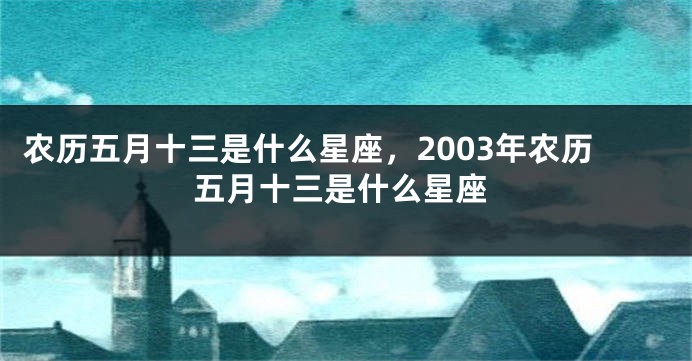 农历五月十三是什么星座，2003年农历五月十三是什么星座