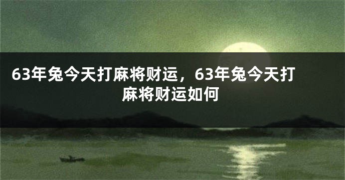 63年兔今天打麻将财运，63年兔今天打麻将财运如何