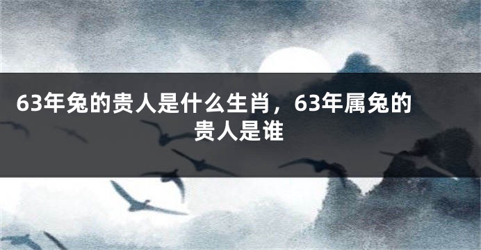 63年兔的贵人是什么生肖，63年属兔的贵人是谁