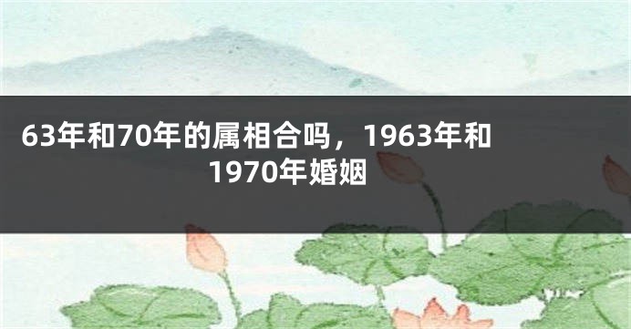 63年和70年的属相合吗，1963年和1970年婚姻