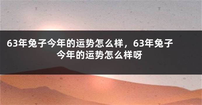 63年兔子今年的运势怎么样,63年兔子今年的运势怎么样呀