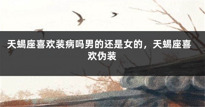 天蝎座喜欢装病吗男的还是女的，天蝎座喜欢伪装