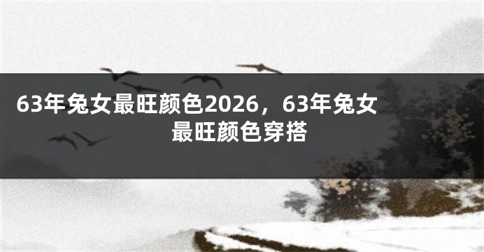 63年兔女最旺颜色2026，63年兔女最旺颜色穿搭