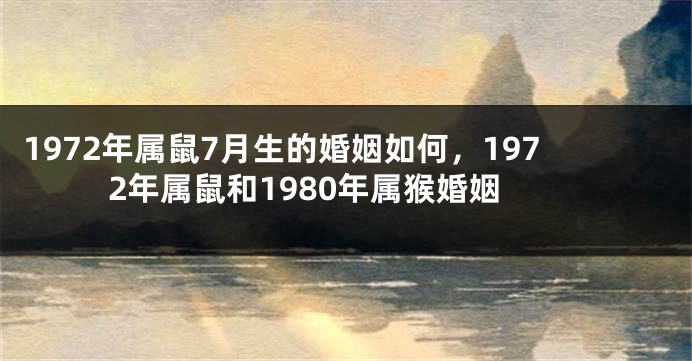1972年属鼠7月生的婚姻如何，1972年属鼠和1980年属猴婚姻