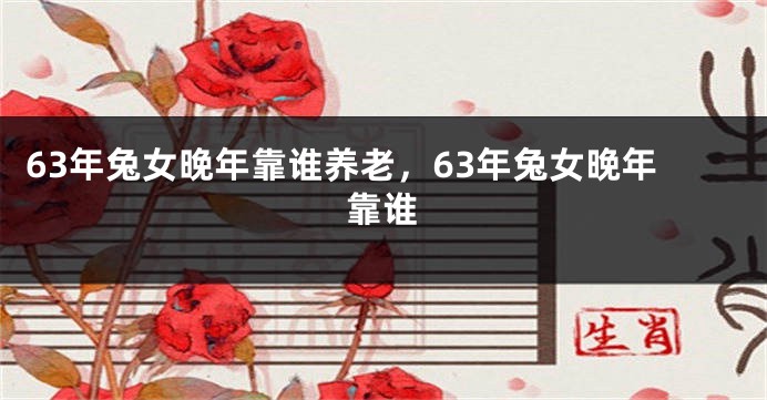 63年兔女晚年靠谁养老，63年兔女晚年靠谁