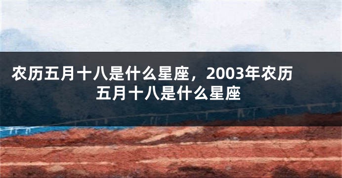 农历五月十八是什么星座，2003年农历五月十八是什么星座
