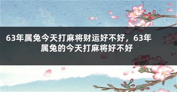 63年属兔今天打麻将财运好不好，63年属兔的今天打麻将好不好