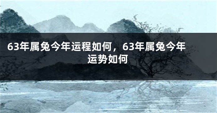 63年属兔今年运程如何，63年属兔今年运势如何