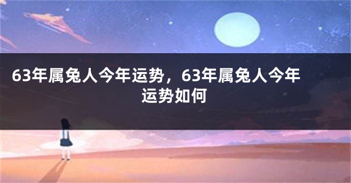 63年属兔人今年运势，63年属兔人今年运势如何