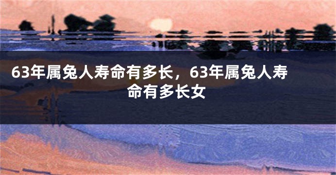63年属兔人寿命有多长，63年属兔人寿命有多长女