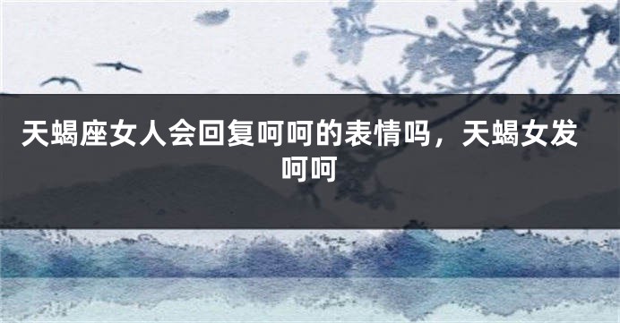 天蝎座女人会回复呵呵的表情吗，天蝎女发呵呵