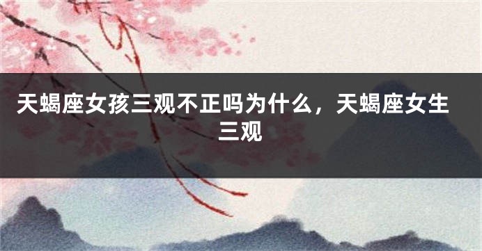 天蝎座女孩三观不正吗为什么，天蝎座女生三观