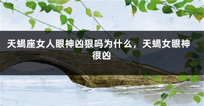 天蝎座女人眼神凶狠吗为什么，天蝎女眼神很凶