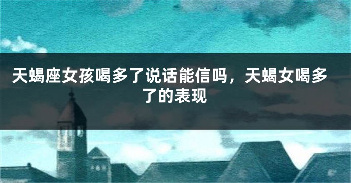 天蝎座女孩喝多了说话能信吗，天蝎女喝多了的表现