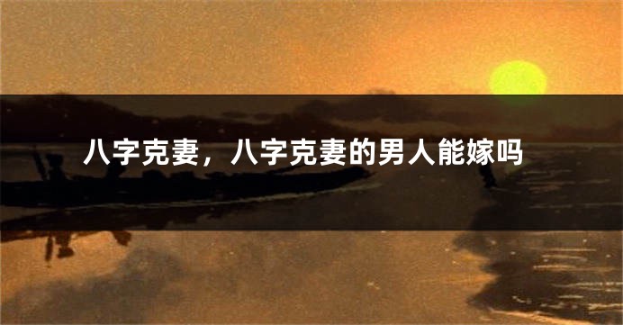 八字克妻，八字克妻的男人能嫁吗