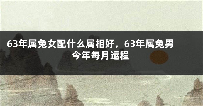 63年属兔女配什么属相好，63年属兔男今年每月运程