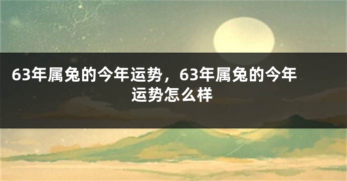 63年属兔的今年运势，63年属兔的今年运势怎么样
