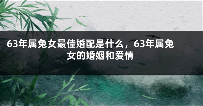 63年属兔女最佳婚配是什么，63年属兔女的婚姻和爱情